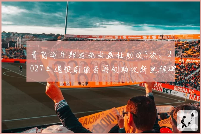 青岛海牛郑龙老当益壮助攻5次，2027年退役前能否再创助攻新里程碑？