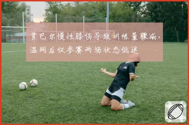 贾巴尔慢性膝伤导致训练量骤减,温网后仅参赛两场状态低迷