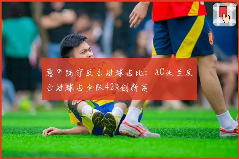 意甲防守反击进球占比：AC米兰反击进球占全队42%创新高
