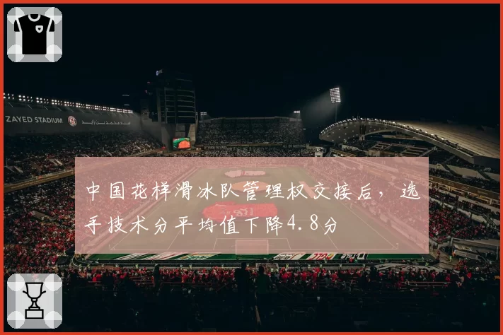中国花样滑冰队管理权交接后,选手技术分平均值下降4.8分