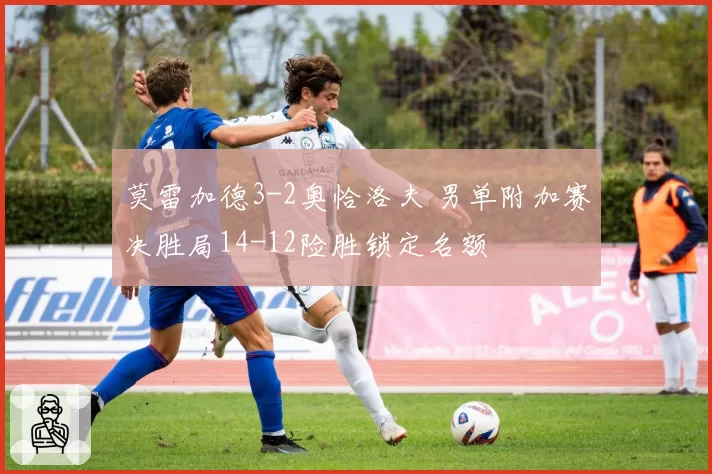 莫雷加德3-2奥恰洛夫 男单附加赛决胜局14-12险胜锁定名额