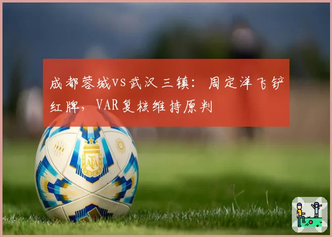 成都蓉城vs武汉三镇：周定洋飞铲红牌，VAR复核维持原判