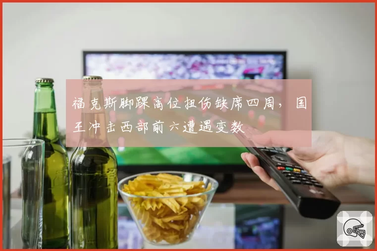 福克斯脚踝高位扭伤缺席四周，国王冲击西部前六遭遇变数