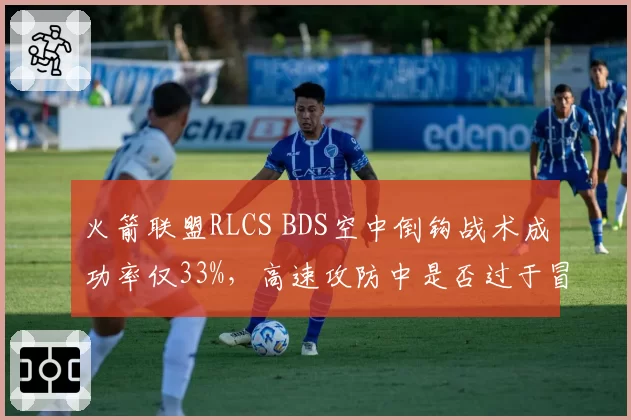 火箭联盟RLCS BDS空中倒钩战术成功率仅33%，高速攻防中是否过于冒险？