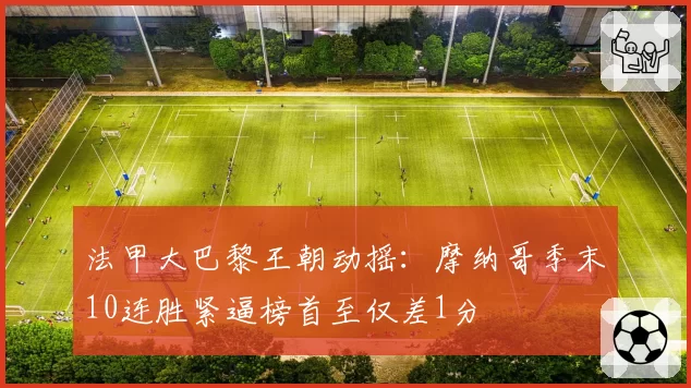 法甲大巴黎王朝动摇：摩纳哥季末10连胜紧逼榜首至仅差1分