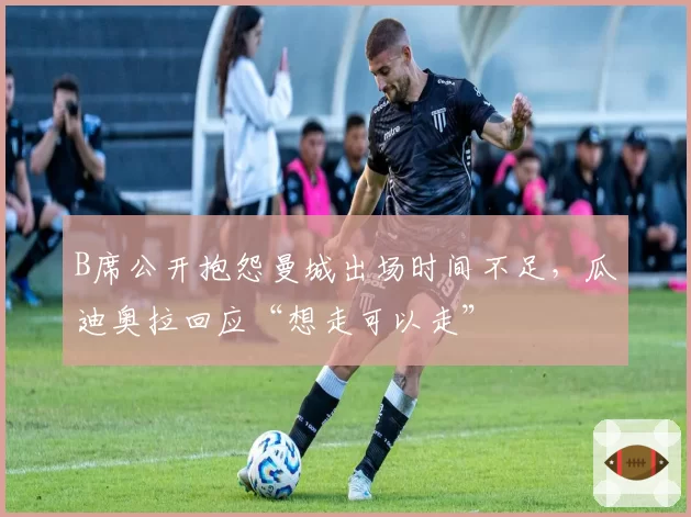 B席公开抱怨曼城出场时间不足，瓜迪奥拉回应“想走可以走”