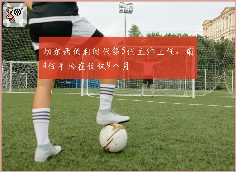 切尔西伯利时代第5任主帅上任，前4任平均在位仅9个月