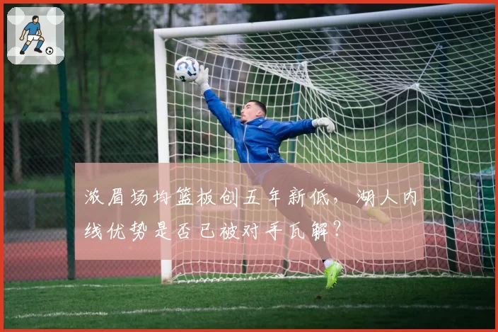 浓眉场均篮板创五年新低,湖人内线优势是否已被对手瓦解?