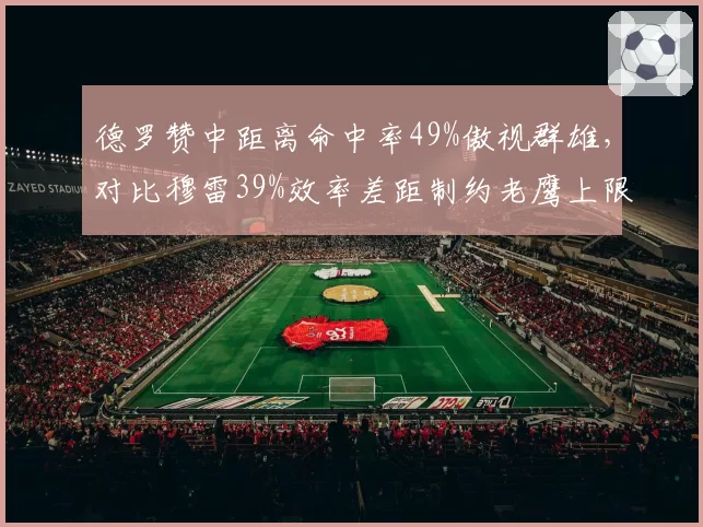德罗赞中距离命中率49%傲视群雄，对比穆雷39%效率差距制约老鹰上限