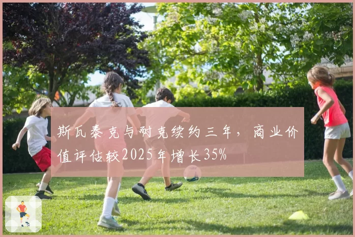 斯瓦泰克与耐克续约三年,商业价值评估较2025年增长35%