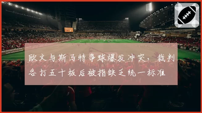 欧文与斯马特争球爆发冲突,裁判各打五十板后被指缺乏统一标准