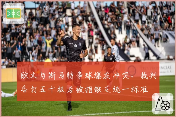 欧文与斯马特争球爆发冲突,裁判各打五十板后被指缺乏统一标准