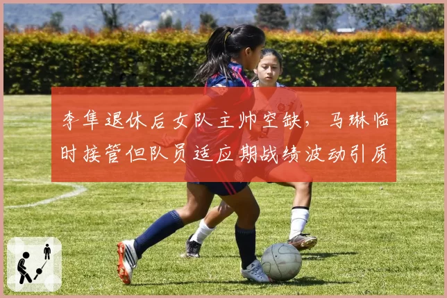 李隼退休后女队主帅空缺,马琳临时接管但队员适应期战绩波动引质疑