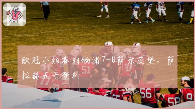 欧冠小组赛利物浦7-0萨尔茨堡，萨拉赫五子登科