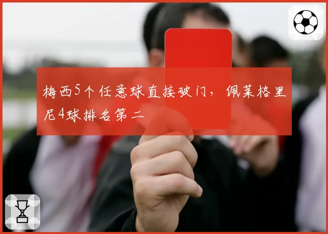 梅西5个任意球直接破门,佩莱格里尼4球排名第二