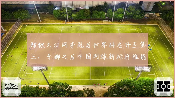 郑钦文法网夺冠后世界排名升至第三,李娜之后中国网球新标杆谁能企及?