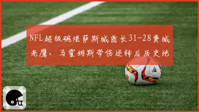 NFL超级碗堪萨斯城酋长31-28费城老鹰，马霍姆斯带伤逆转后历史地位如何？