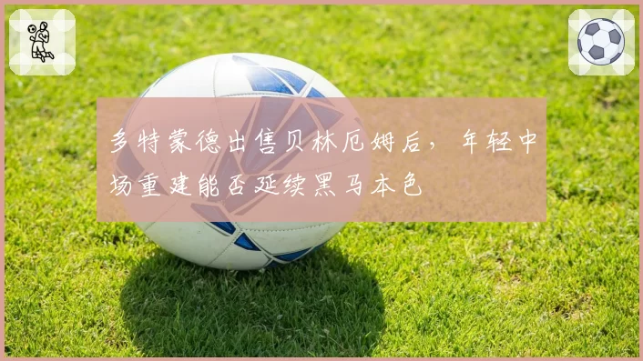 多特蒙德出售贝林厄姆后，年轻中场重建能否延续黑马本色