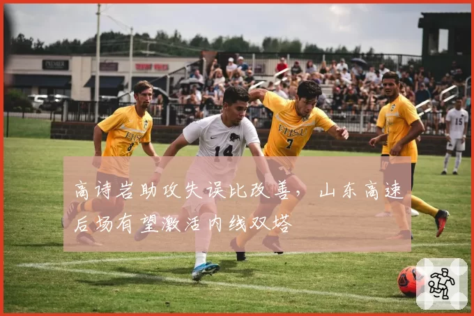 高诗岩助攻失误比改善，山东高速后场有望激活内线双塔