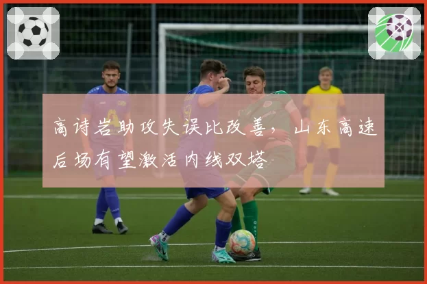 高诗岩助攻失误比改善，山东高速后场有望激活内线双塔