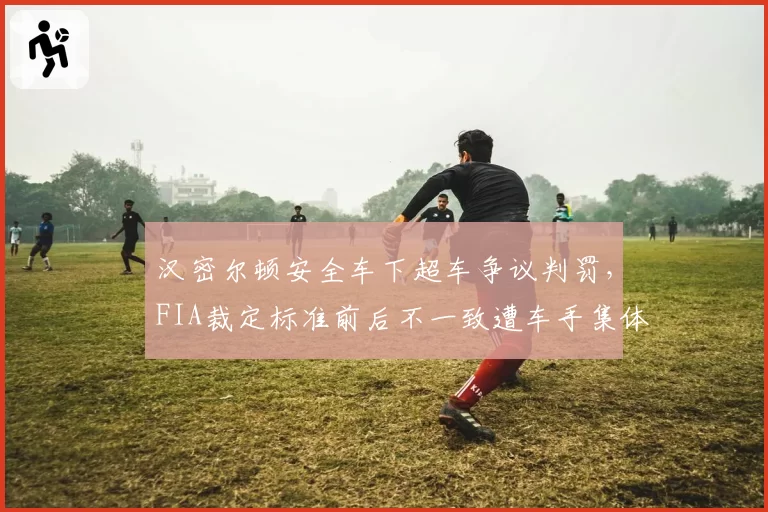 汉密尔顿安全车下超车争议判罚，FIA裁定标准前后不一致遭车手集体声讨