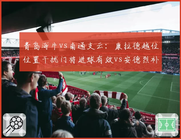 青岛海牛vs南通支云:康拉德越位位置干扰门将进球有效vs安德烈补射被吹,规则理解混乱