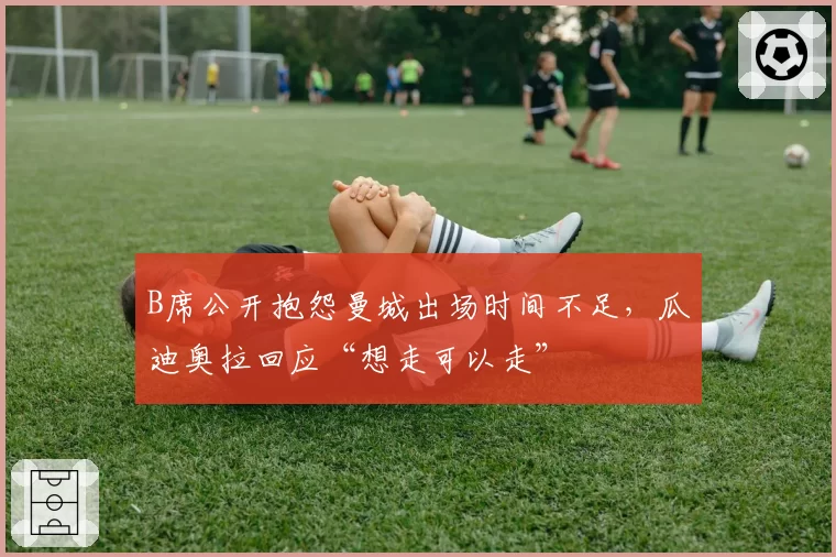 B席公开抱怨曼城出场时间不足，瓜迪奥拉回应“想走可以走”