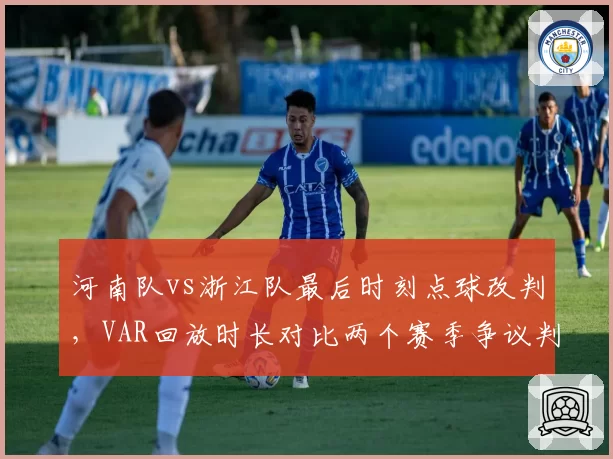 河南队vs浙江队最后时刻点球改判，VAR回放时长对比两个赛季争议判罚准确率__br_