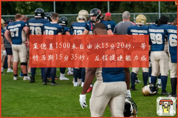 莱德基1500米自由泳15分20秒,蒂特马斯15分35秒,后程提速能力成胜负手