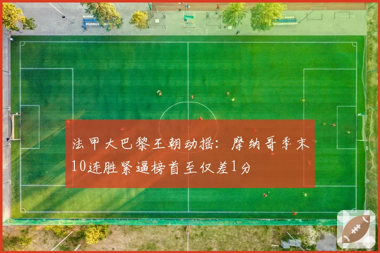法甲大巴黎王朝动摇：摩纳哥季末10连胜紧逼榜首至仅差1分