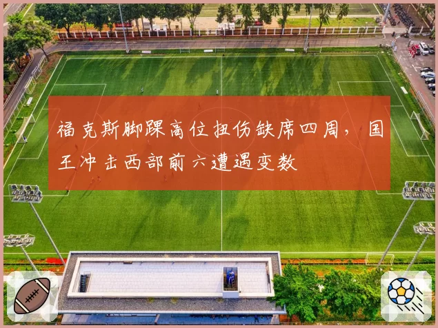 福克斯脚踝高位扭伤缺席四周，国王冲击西部前六遭遇变数