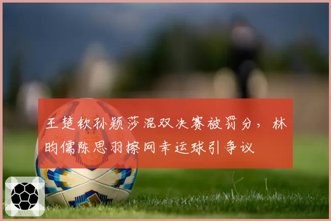 王楚钦孙颖莎混双决赛被罚分，林昀儒陈思羽擦网幸运球引争议