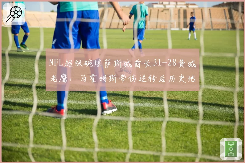 NFL超级碗堪萨斯城酋长31-28费城老鹰,马霍姆斯带伤逆转后历史地位如何?