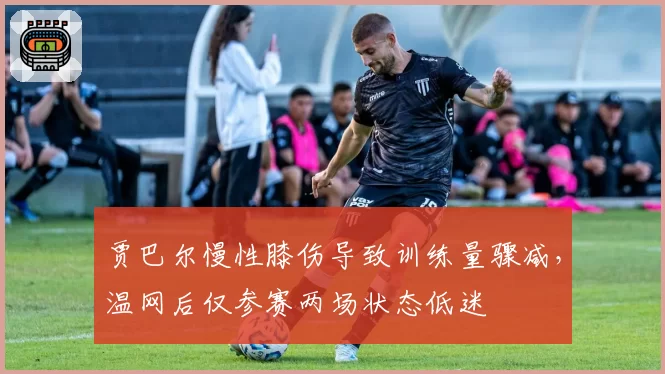 贾巴尔慢性膝伤导致训练量骤减，温网后仅参赛两场状态低迷