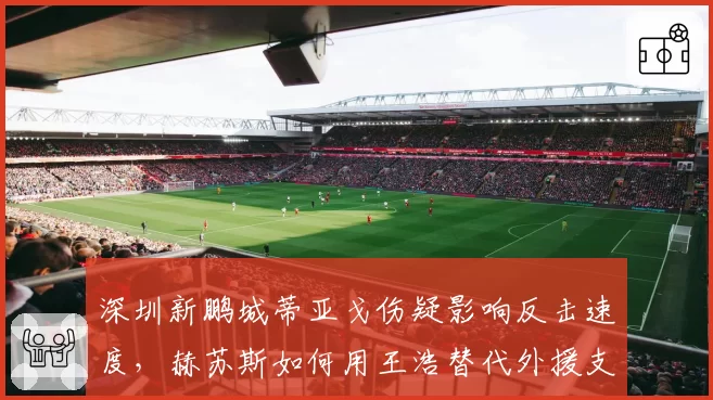 深圳新鹏城蒂亚戈伤疑影响反击速度,赫苏斯如何用王浩替代外援支点?