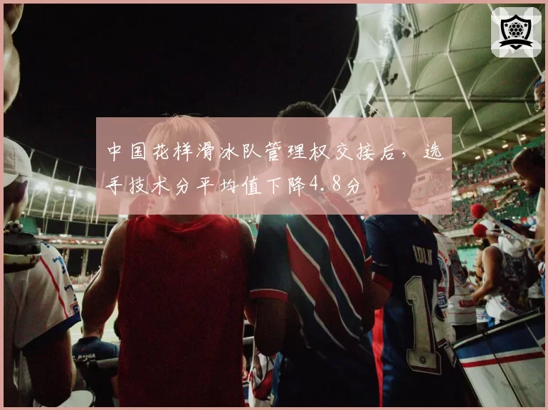 中国花样滑冰队管理权交接后，选手技术分平均值下降4.8分