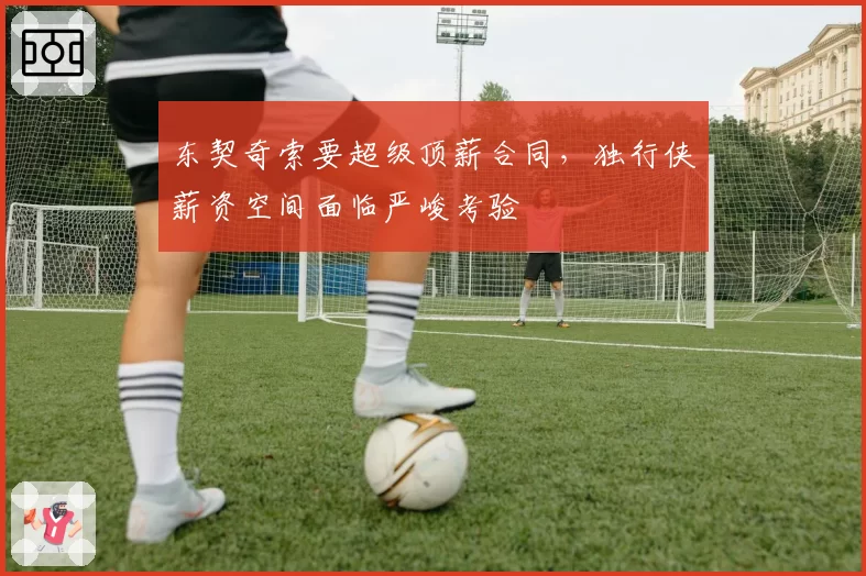 东契奇索要超级顶薪合同，独行侠薪资空间面临严峻考验