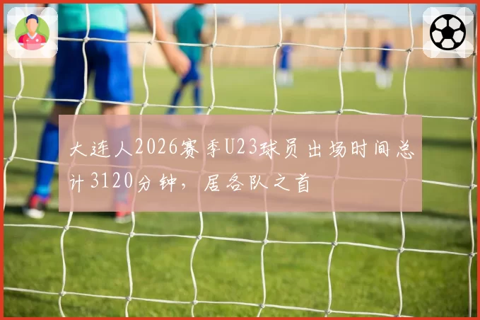 大连人2026赛季U23球员出场时间总计3120分钟，居各队之首