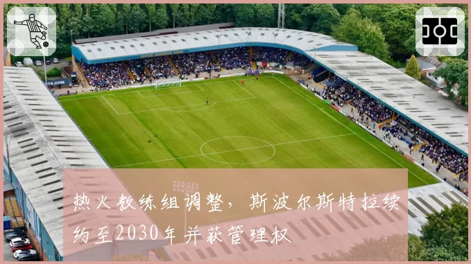 热火教练组调整,斯波尔斯特拉续约至2030年并获管理权