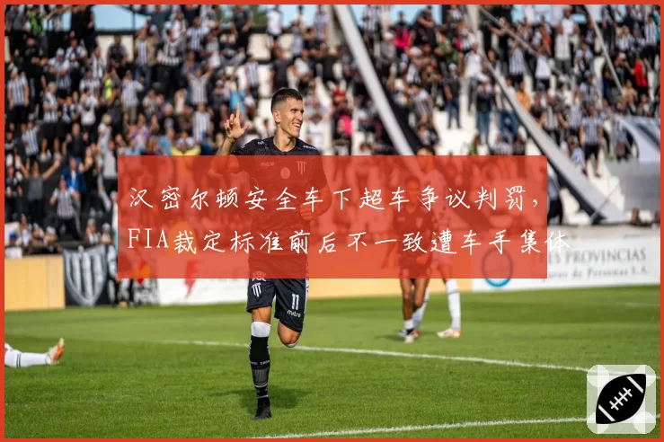 汉密尔顿安全车下超车争议判罚，FIA裁定标准前后不一致遭车手集体声讨