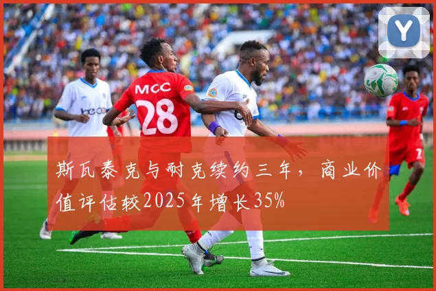 斯瓦泰克与耐克续约三年，商业价值评估较2025年增长35%
