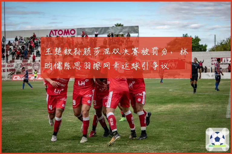 王楚钦孙颖莎混双决赛被罚分，林昀儒陈思羽擦网幸运球引争议