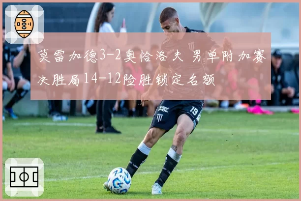 莫雷加德3-2奥恰洛夫 男单附加赛决胜局14-12险胜锁定名额