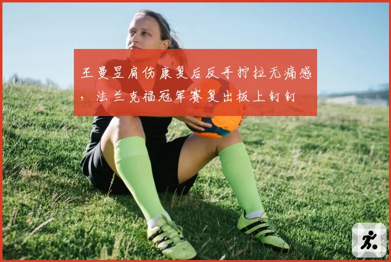 王曼昱肩伤康复后反手拧拉无痛感，法兰克福冠军赛复出板上钉钉